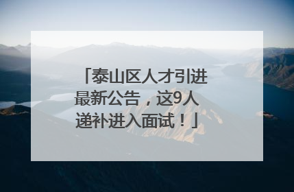 泰山区人才引进最新公告，这9人递补进入面试！