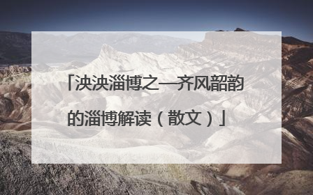 泱泱淄博之—齐风韶韵的淄博解读（散文）