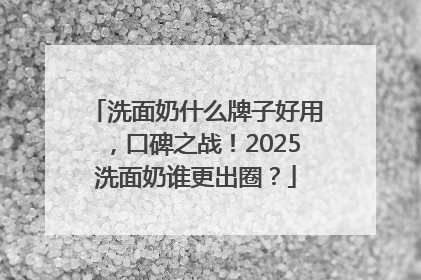 洗面奶什么牌子好用，口碑之战！2025洗面奶谁更出圈？