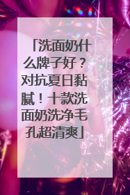 洗面奶什么牌子好？对抗夏日黏腻！十款洗面奶洗净毛孔超清爽