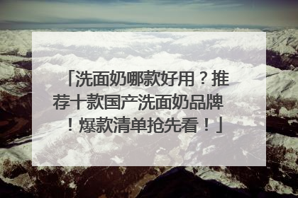 洗面奶哪款好用？推荐十款国产洗面奶品牌！爆款清单抢先看！