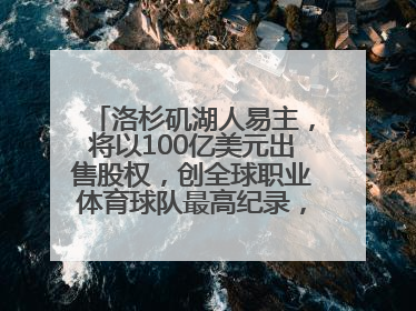 洛杉矶湖人易主，将以100亿美元出售股权，创全球职业体育球队最高纪录，40岁詹姆斯：还没打算退役