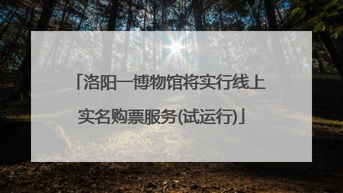 洛阳一博物馆将实行线上实名购票服务(试运行)