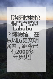 洛阳博物馆一铜当卢酷似Labubu？博物馆：在东周历史文明展内，距今已有2000多年历史