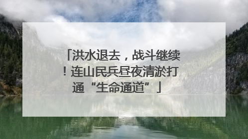 洪水退去，战斗继续！连山民兵昼夜清淤打通“生命通道”