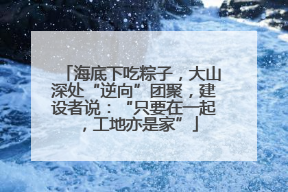 海底下吃粽子，大山深处“逆向”团聚，建设者说：“只要在一起，工地亦是家”