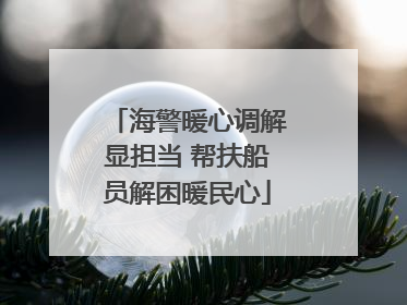 海警暖心调解显担当 帮扶船员解困暖民心