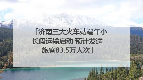 济南三大火车站端午小长假运输启动 预计发送旅客83.5万人次