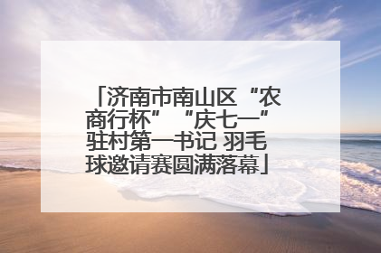 济南市南山区“农商行杯”“庆七一”驻村第一书记 羽毛球邀请赛圆满落幕