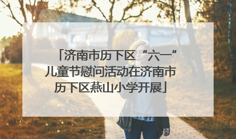 济南市历下区“六一”儿童节慰问活动在济南市历下区燕山小学开展