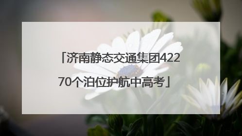 济南静态交通集团42270个泊位护航中高考