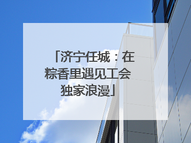 济宁任城：在粽香里遇见工会独家浪漫