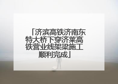 济滨高铁济南东特大桥下穿济莱高铁营业线架梁施工顺利完成