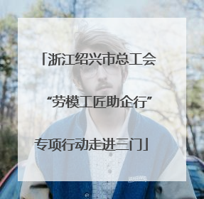 浙江绍兴市总工会“劳模工匠助企行”专项行动走进三门