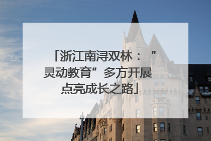 浙江南浔双林：“灵动教育”多方开展 点亮成长之路