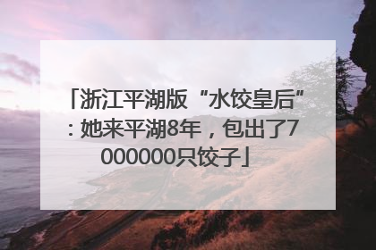 浙江平湖版“水饺皇后”：她来平湖8年，包出了7000000只饺子