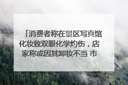 消费者称在景区写真馆化妆致双眼化学灼伤，店家称或因其卸妆不当 市场监管部门介入