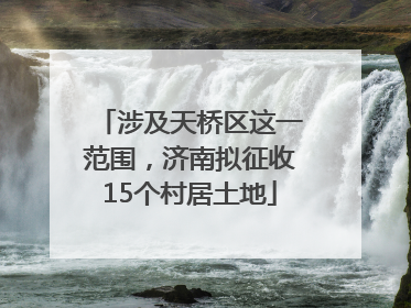 涉及天桥区这一范围，济南拟征收15个村居土地