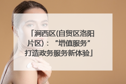 涧西区(自贸区洛阳片区)：“增值服务”打造政务服务新体验