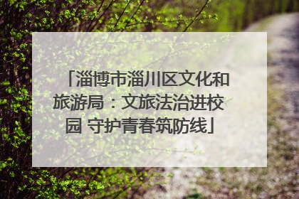 淄博市淄川区文化和旅游局：文旅法治进校园 守护青春筑防线