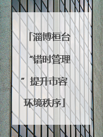淄博桓台“错时管理”提升市容环境秩序