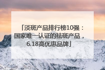 淡斑产品排行榜10强：国家唯一认证的祛斑产品，6.18高优惠品牌
