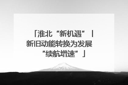 淮北“新机遇”丨新旧动能转换为发展“续航增速”