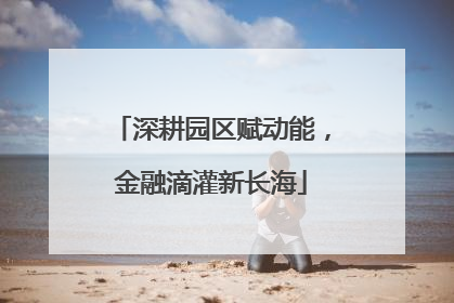 深耕园区赋动能，金融滴灌新长海