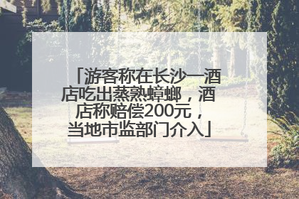 游客称在长沙一酒店吃出蒸熟蟑螂，酒店称赔偿200元，当地市监部门介入