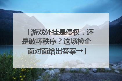游戏外挂是侵权，还是破坏秩序？这场检企面对面给出答案→