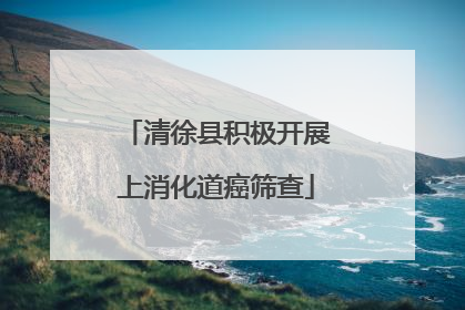 清徐县积极开展上消化道癌筛查