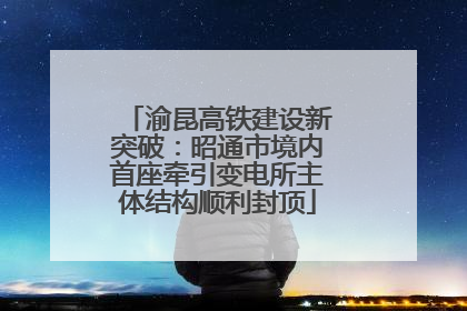 渝昆高铁建设新突破：昭通市境内首座牵引变电所主体结构顺利封顶