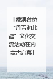 港澳台侨“丹青润北疆”文化交流活动在内蒙古启幕