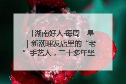 湖南好人·每周一星｜新潮理发店里的“老”手艺人，二十多年坚持5元理发不涨价
