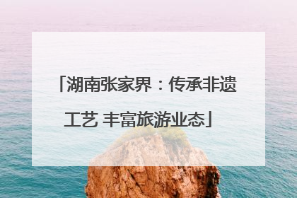 湖南张家界：传承非遗工艺 丰富旅游业态