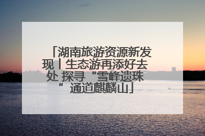 湖南旅游资源新发现丨生态游再添好去处 探寻“雪峰遗珠”通道麒麟山