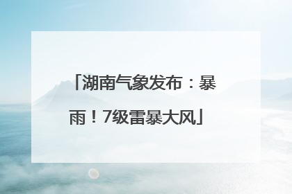 湖南气象发布：暴雨！7级雷暴大风