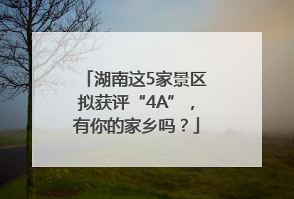 湖南这5家景区拟获评“4A”，有你的家乡吗？