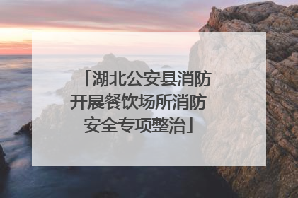 湖北公安县消防开展餐饮场所消防安全专项整治
