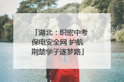 湖北：织密中考保电安全网 护航荆楚学子逐梦路