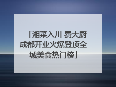 湘菜入川 费大厨成都开业火爆登顶全城美食热门榜
