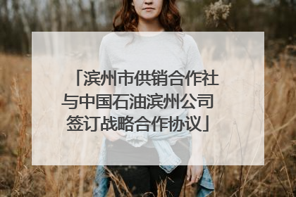 滨州市供销合作社与中国石油滨州公司签订战略合作协议