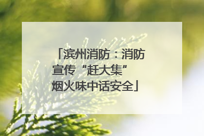 滨州消防：消防宣传“赶大集” 烟火味中话安全
