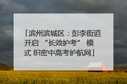 滨州滨城区：彭李街道开启 “长效护考” 模式 织密中高考护航网