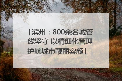 滨州：800余名城管一线坚守 以精细化管理护航城市靓丽容颜