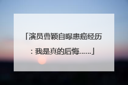 演员曹颖自曝患癌经历：我是真的后悔……