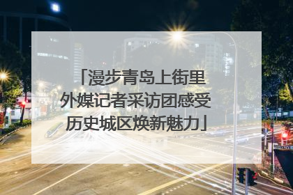 漫步青岛上街里 外媒记者采访团感受历史城区焕新魅力