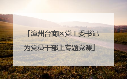 漳州台商区党工委书记为党员干部上专题党课