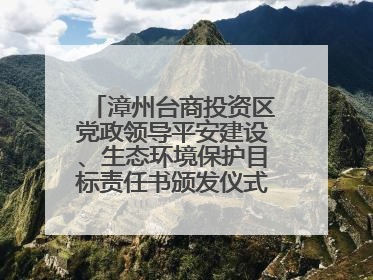 漳州台商投资区党政领导平安建设、生态环境保护目标责任书颁发仪式暨河湖长制林长制工作会议召开