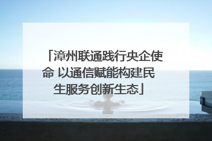 漳州联通践行央企使命 以通信赋能构建民生服务创新生态